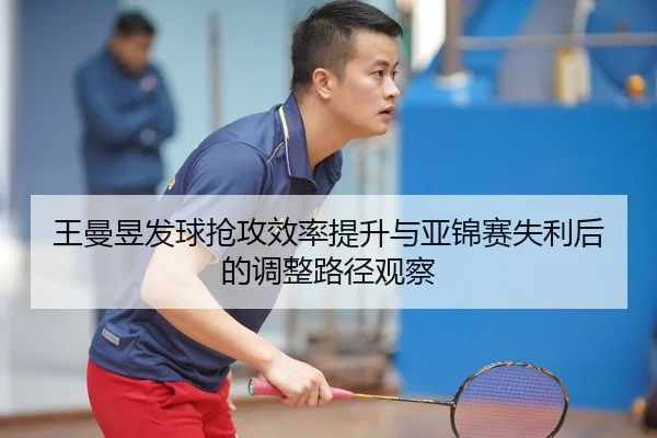 王曼昱发球抢攻效率提升与亚锦赛失利后的调整路径观察