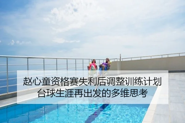 赵心童资格赛失利后调整训练计划 台球生涯再出发的多维思考